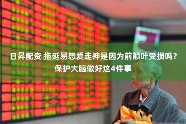 日昇配资 拖延易怒爱走神是因为前额叶受损吗？保护大脑做好这4件事