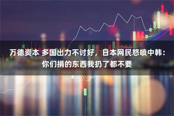 万德资本 多国出力不讨好，日本网民怒喷中韩：你们捐的东西我扔了都不要