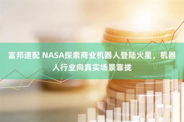 富邦速配 NASA探索商业机器人登陆火星，机器人行业向真实场景靠拢
